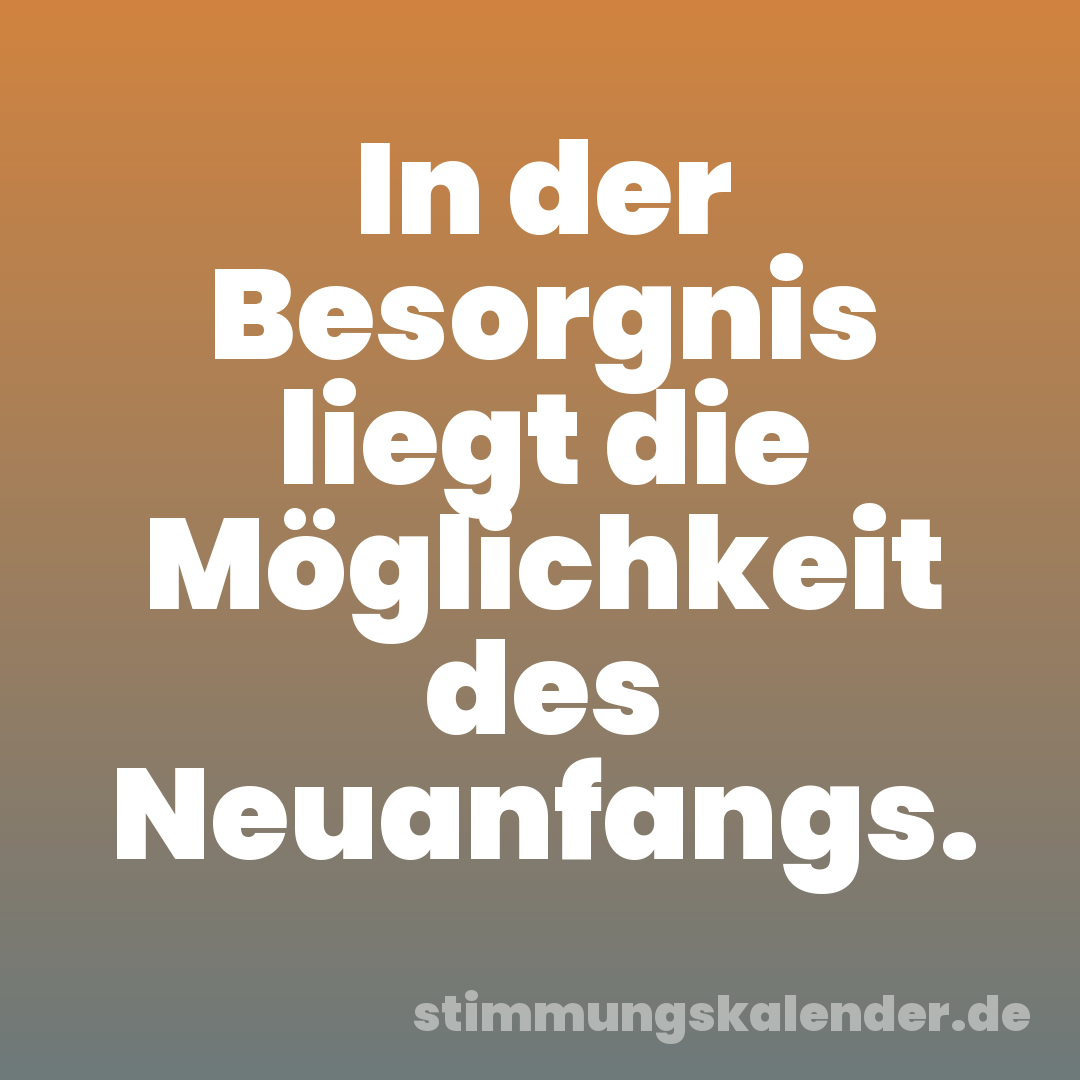 In der Besorgnis liegt die Möglichkeit des Neuanfangs.