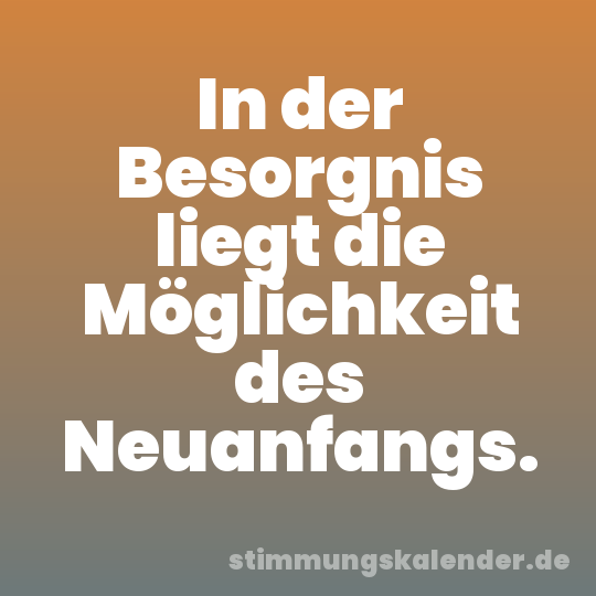 In der Besorgnis liegt die Möglichkeit des Neuanfangs.