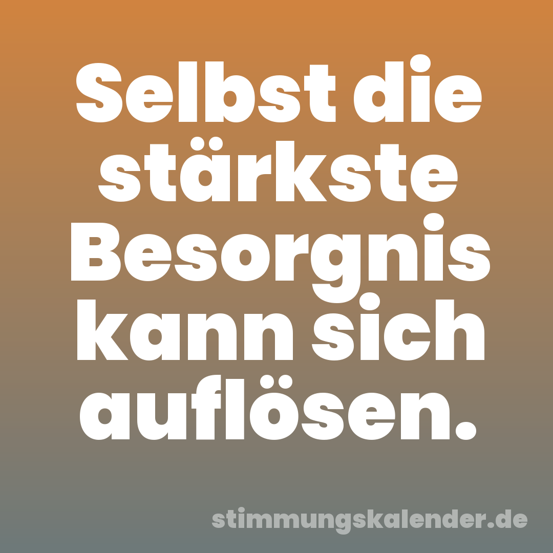 Selbst die stärkste Besorgnis kann sich auflösen.