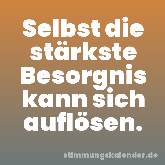 Selbst die stärkste Besorgnis kann sich auflösen.