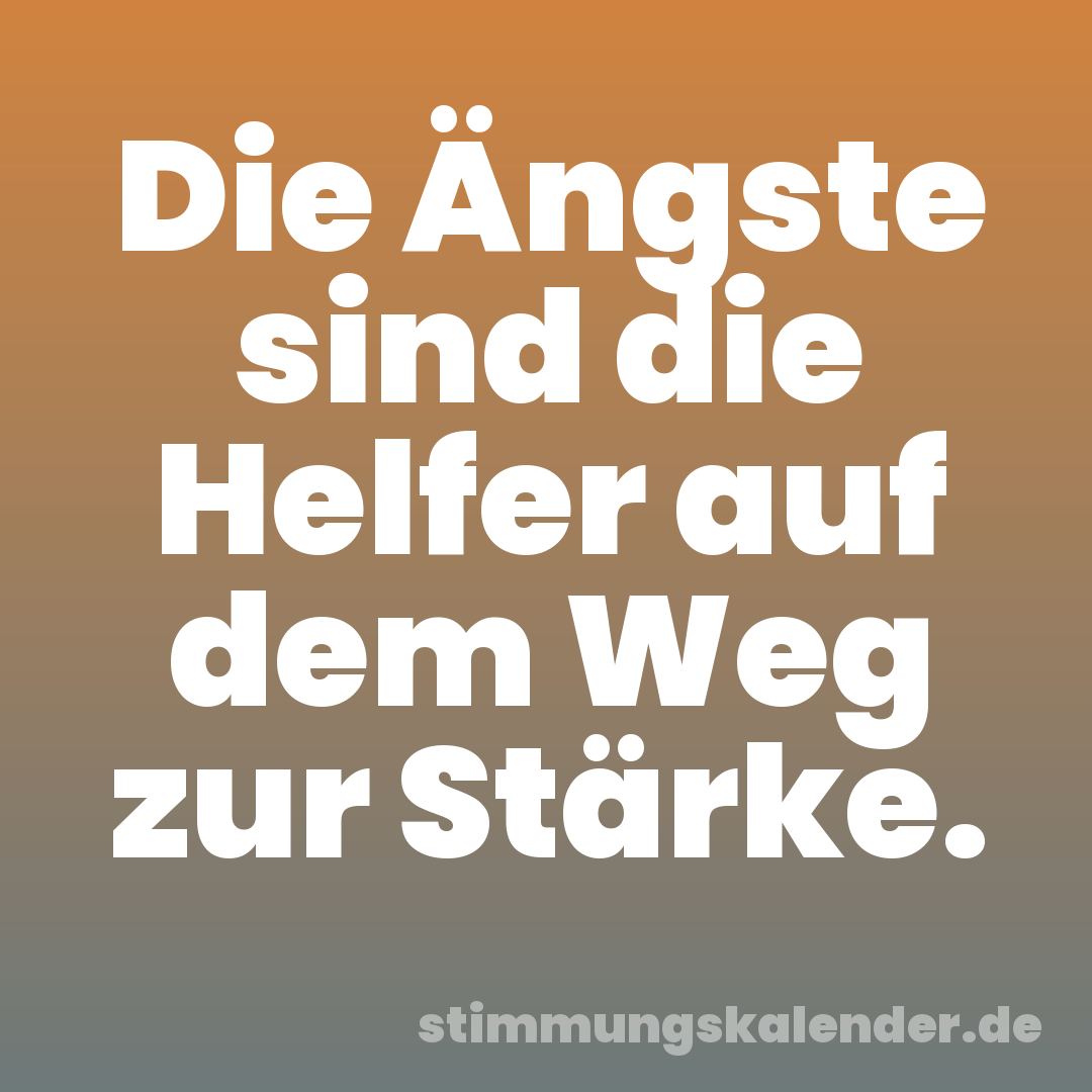 Die Ängste sind die Helfer auf dem Weg zur Stärke.