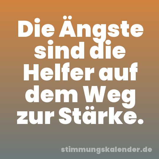 Die Ängste sind die Helfer auf dem Weg zur Stärke.