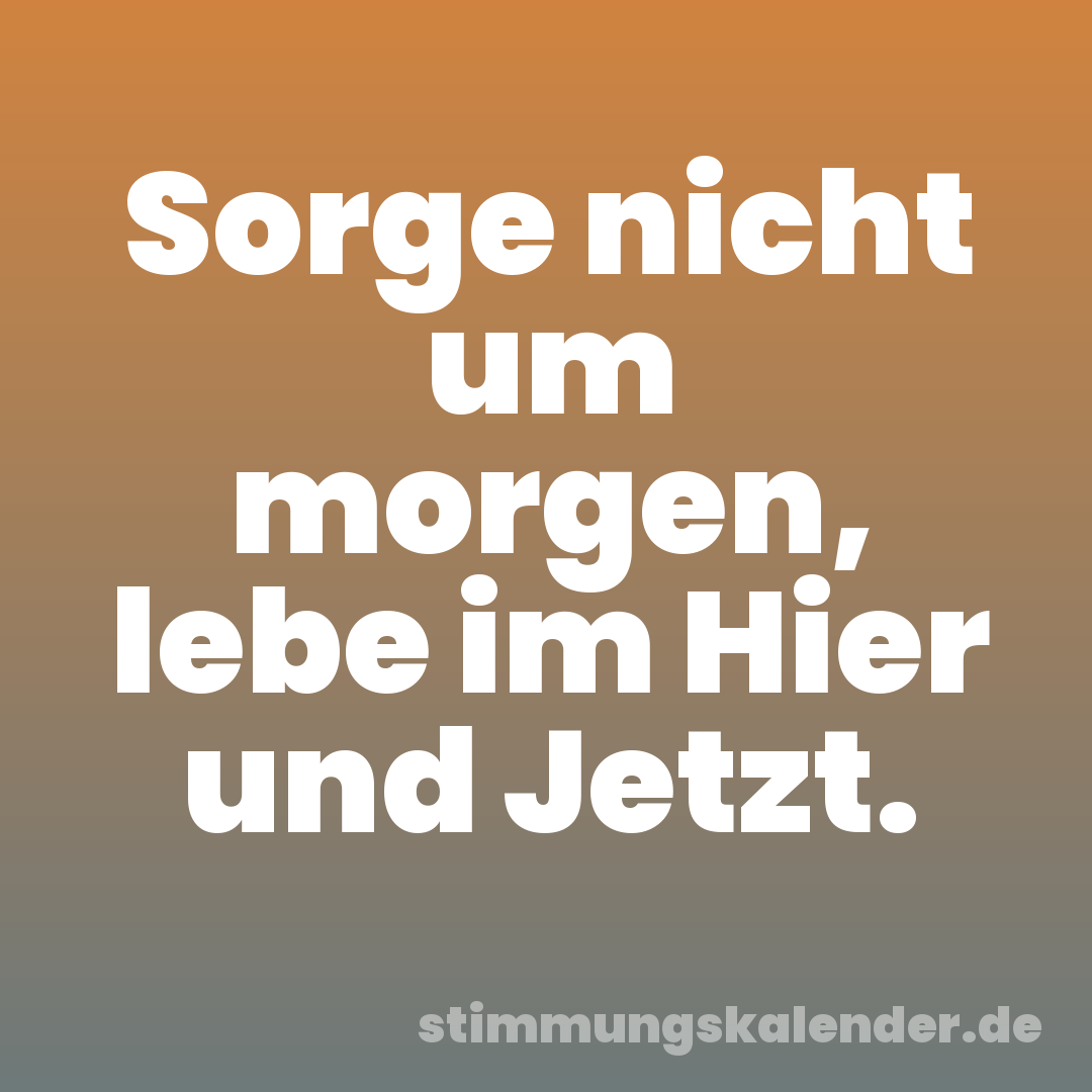 Sorge nicht um morgen, lebe im Hier und Jetzt.