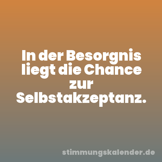 In der Besorgnis liegt die Chance zur Selbstakzeptanz.