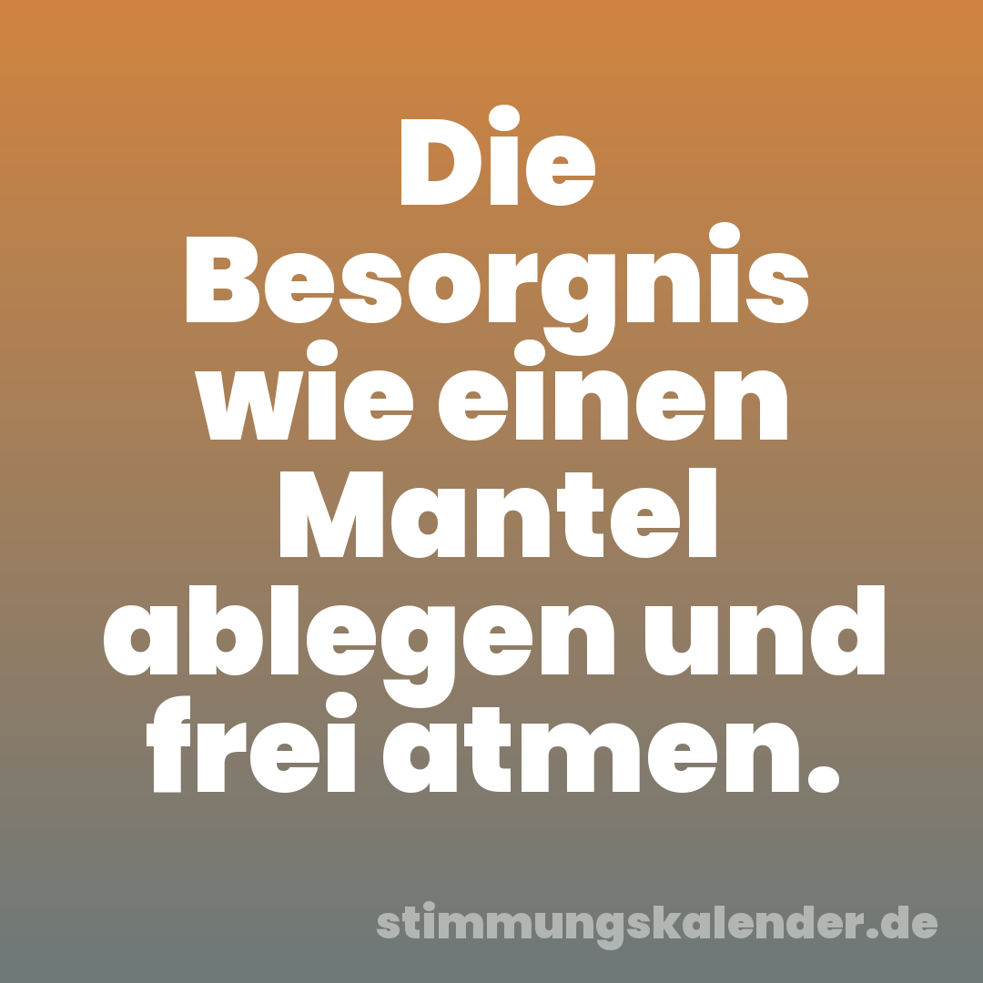 Die Besorgnis wie einen Mantel ablegen und frei atmen.