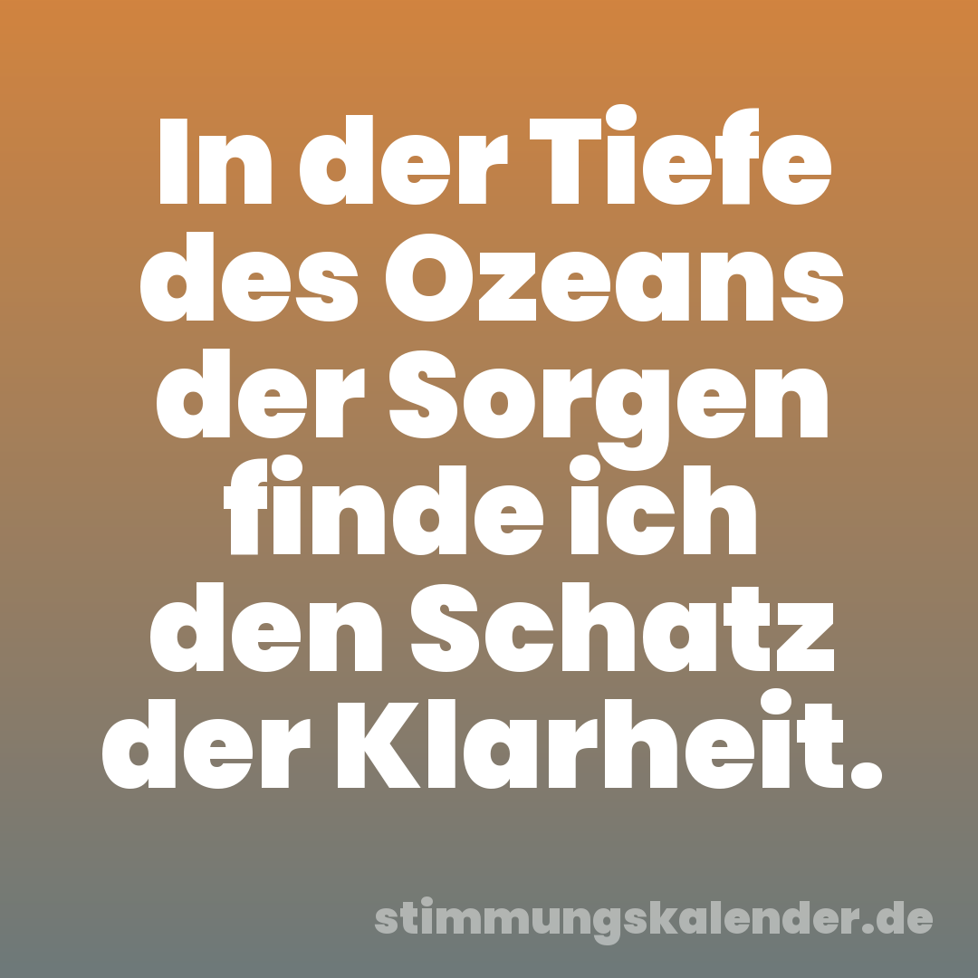 In der Tiefe des Ozeans der Sorgen finde ich den Schatz der Klarheit.