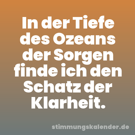 In der Tiefe des Ozeans der Sorgen finde ich den Schatz der Klarheit.