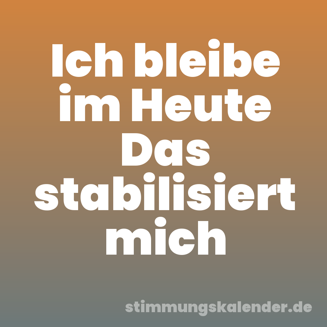 Ich bleibe im Heute Das stabilisiert mich