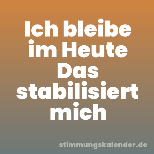 Ich bleibe im Heute Das stabilisiert mich