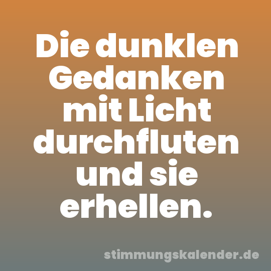Die dunklen Gedanken mit Licht durchfluten und sie erhellen.