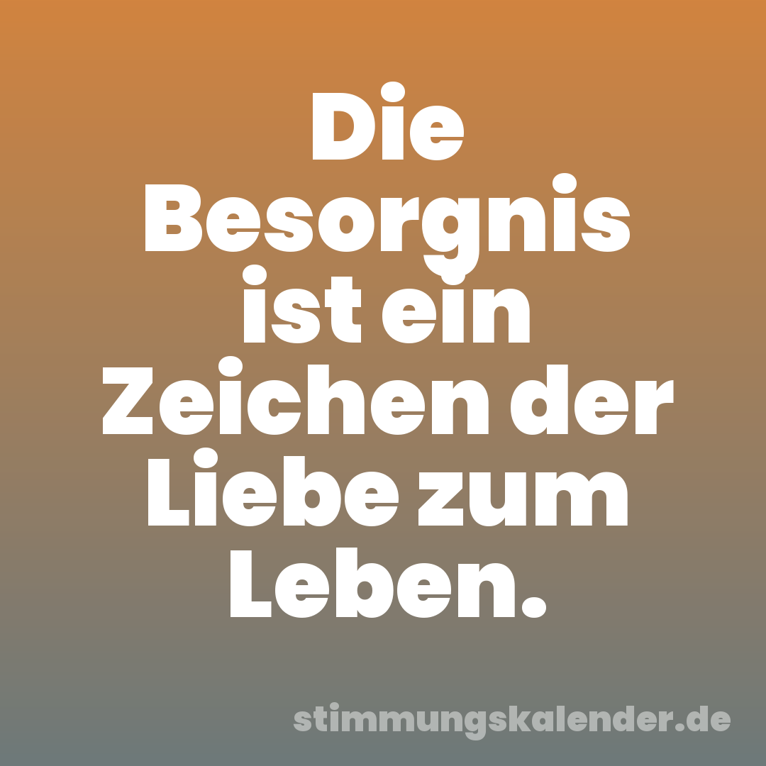 Die Besorgnis ist ein Zeichen der Liebe zum Leben.