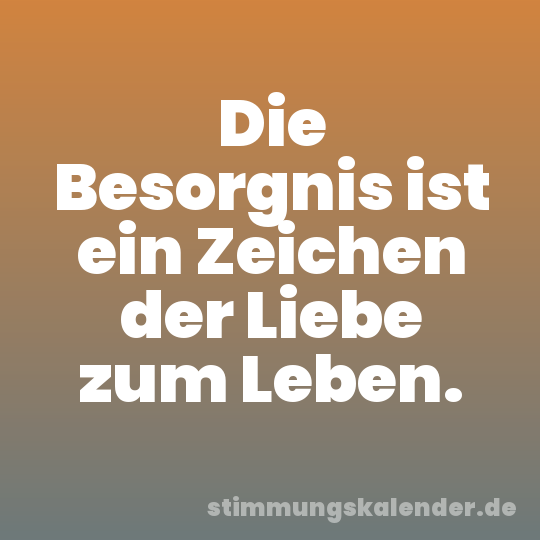 Die Besorgnis ist ein Zeichen der Liebe zum Leben.