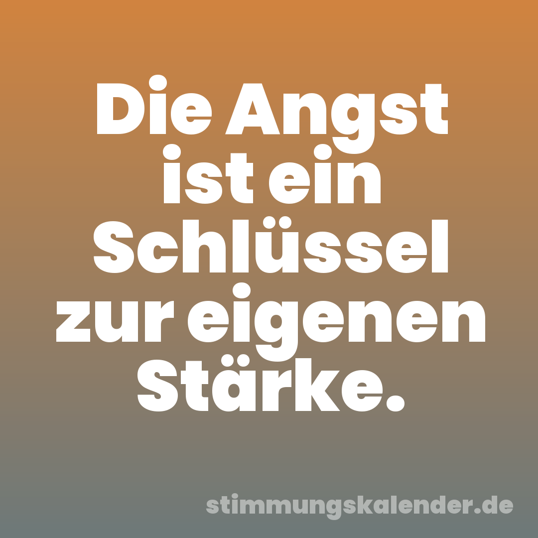 Die Angst ist ein Schlüssel zur eigenen Stärke.