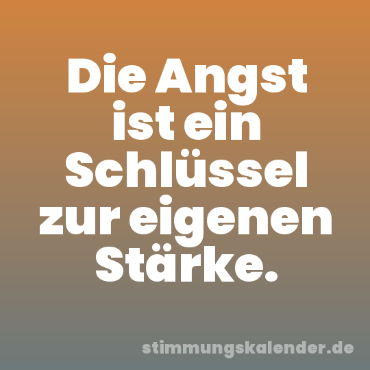 Die Angst ist ein Schlüssel zur eigenen Stärke.