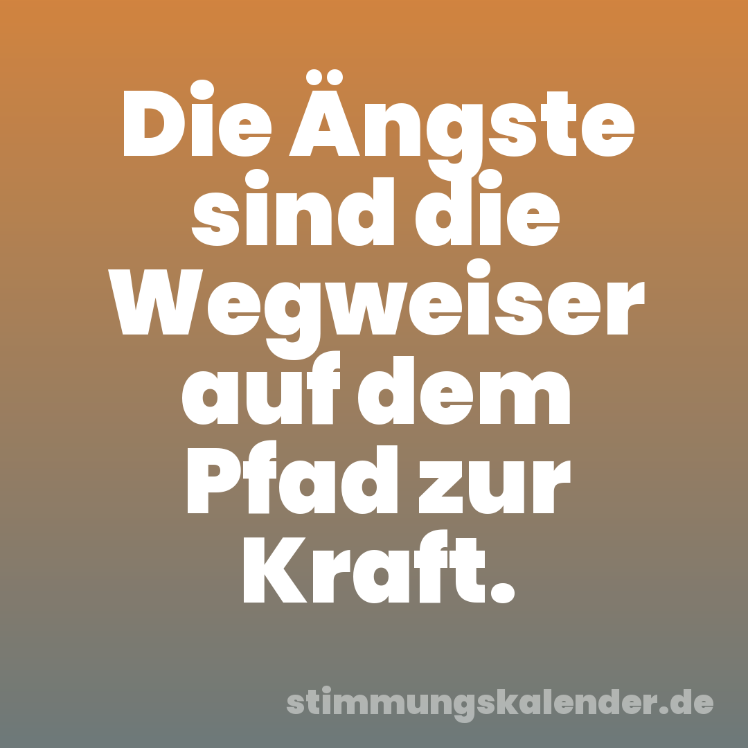 Die Ängste sind die Wegweiser auf dem Pfad zur Kraft.