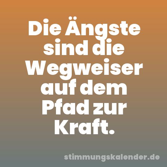 Die Ängste sind die Wegweiser auf dem Pfad zur Kraft.