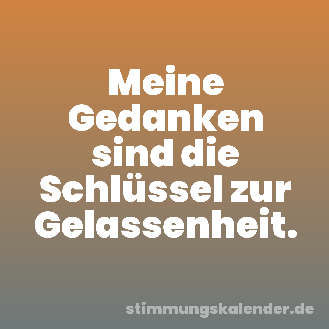 Meine Gedanken sind die Schlüssel zur Gelassenheit.