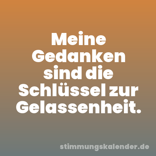 Meine Gedanken sind die Schlüssel zur Gelassenheit.