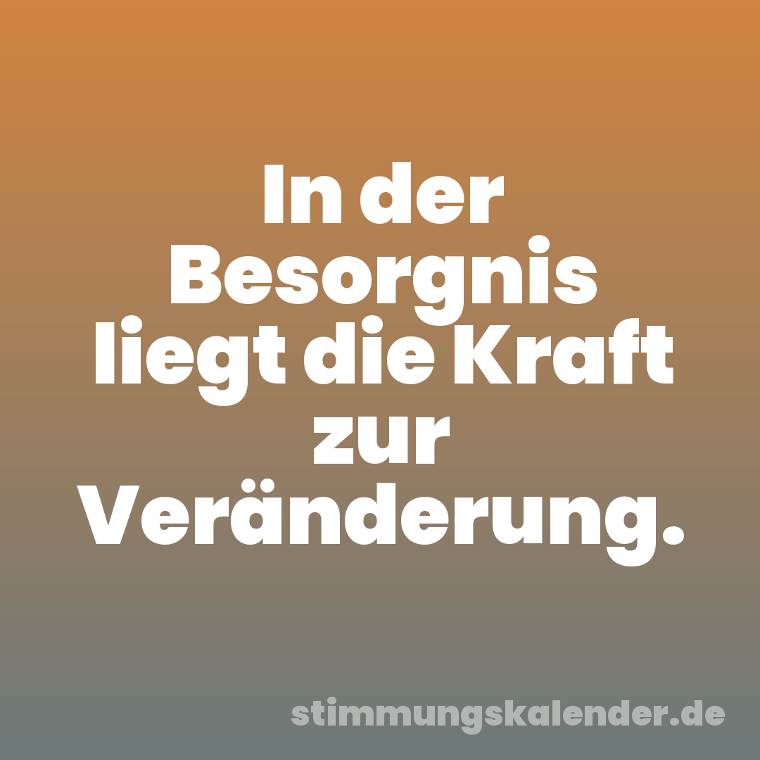 In der Besorgnis liegt die Kraft zur Veränderung.