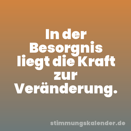 In der Besorgnis liegt die Kraft zur Veränderung.