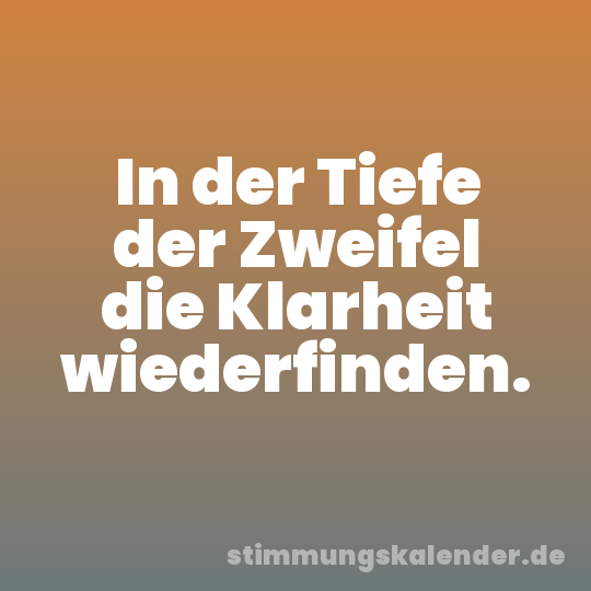 In der Tiefe der Zweifel die Klarheit wiederfinden.