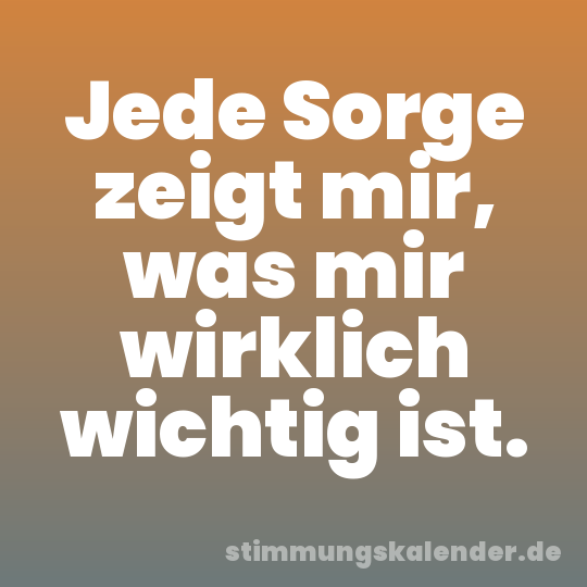 Jede Sorge zeigt mir, was mir wirklich wichtig ist.