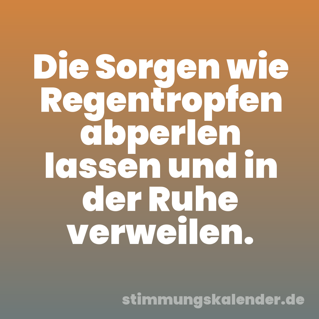 Die Sorgen wie Regentropfen abperlen lassen und in der Ruhe verweilen.