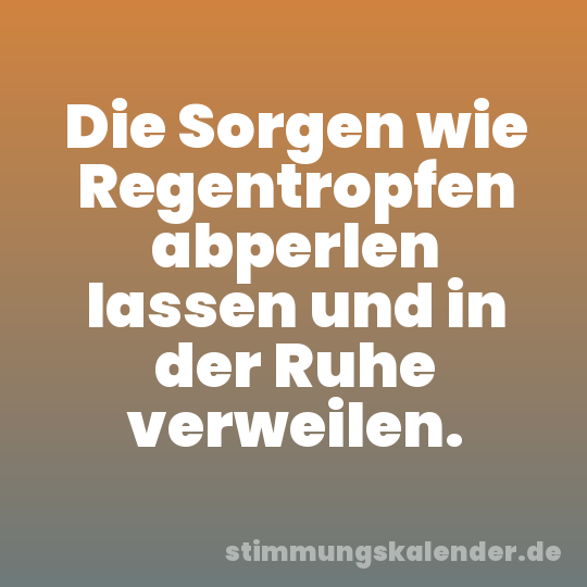 Die Sorgen wie Regentropfen abperlen lassen und in der Ruhe verweilen.
