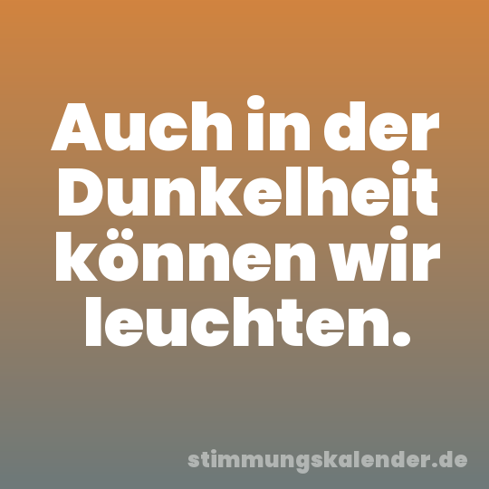 Auch in der Dunkelheit können wir leuchten.