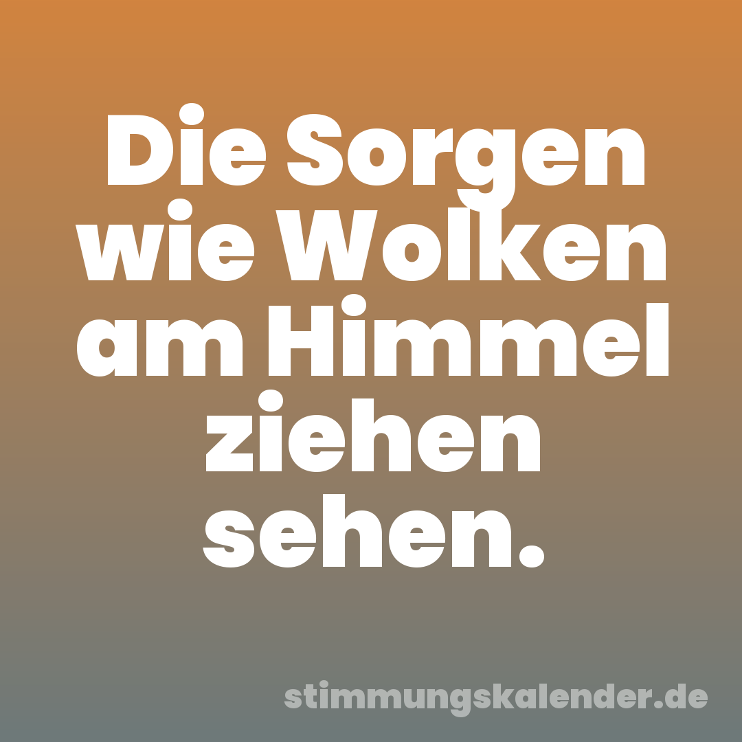 Die Sorgen wie Wolken am Himmel ziehen sehen.