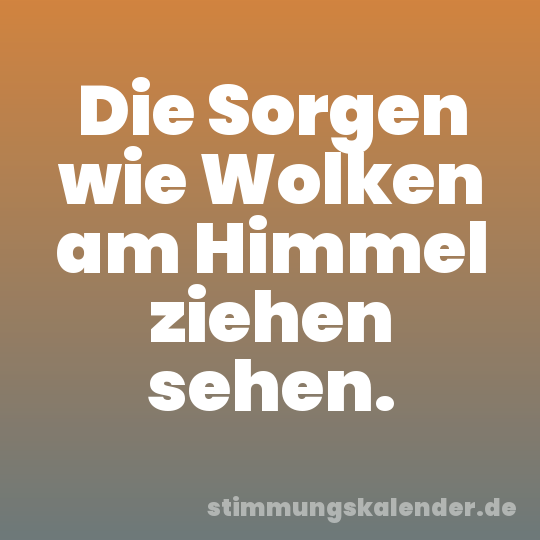 Die Sorgen wie Wolken am Himmel ziehen sehen.