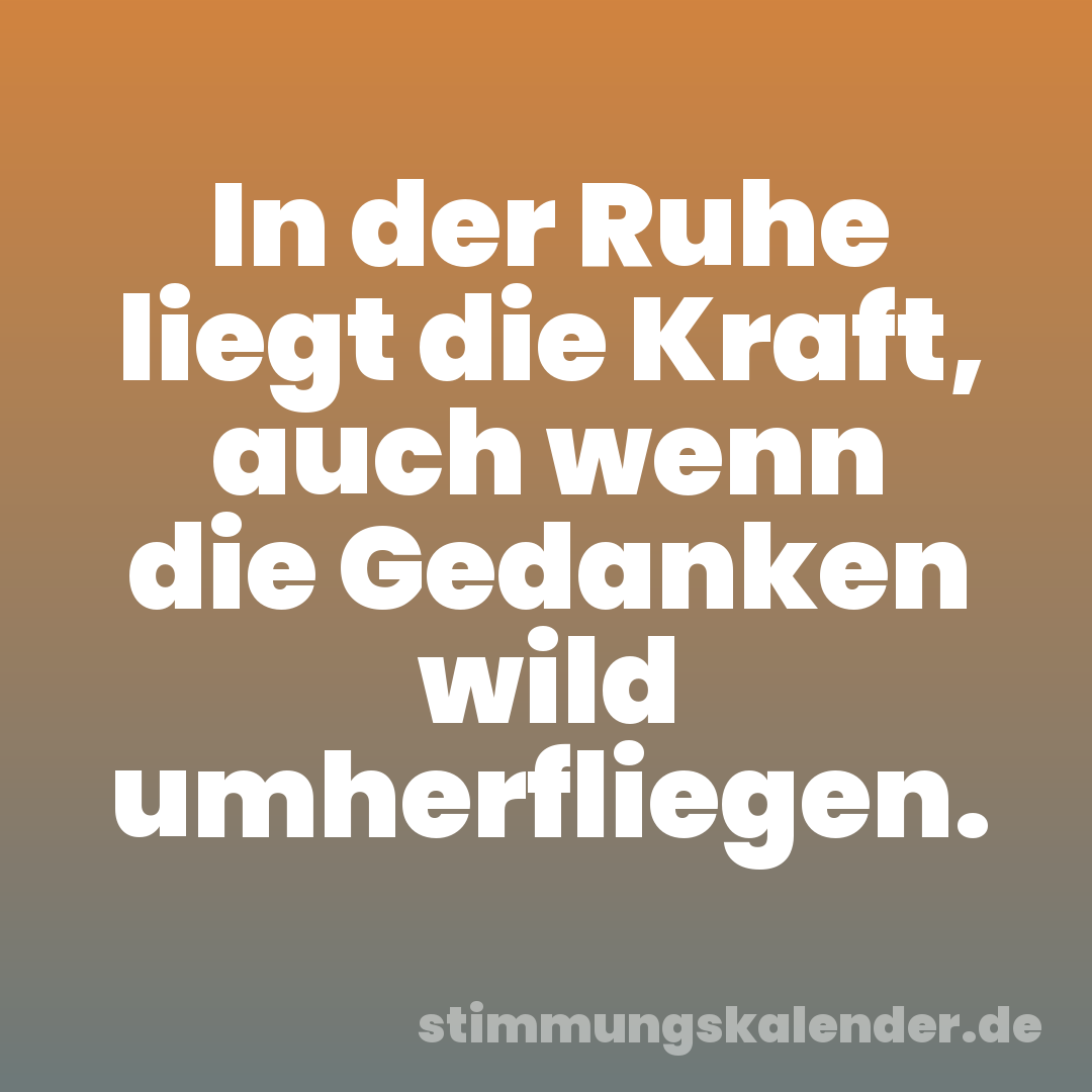 In der Ruhe liegt die Kraft, auch wenn die Gedanken wild umherfliegen.