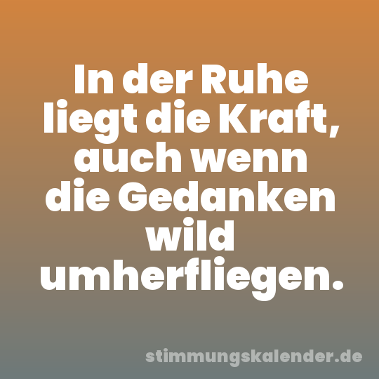 In der Ruhe liegt die Kraft, auch wenn die Gedanken wild umherfliegen.