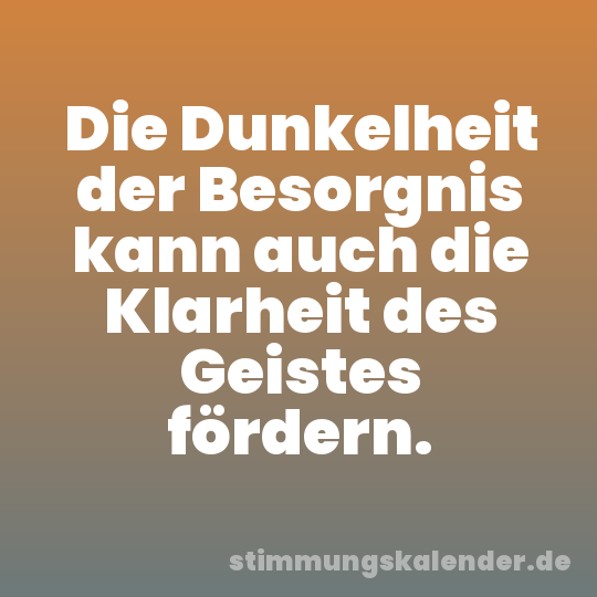 Die Dunkelheit der Besorgnis kann auch die Klarheit des Geistes fördern.