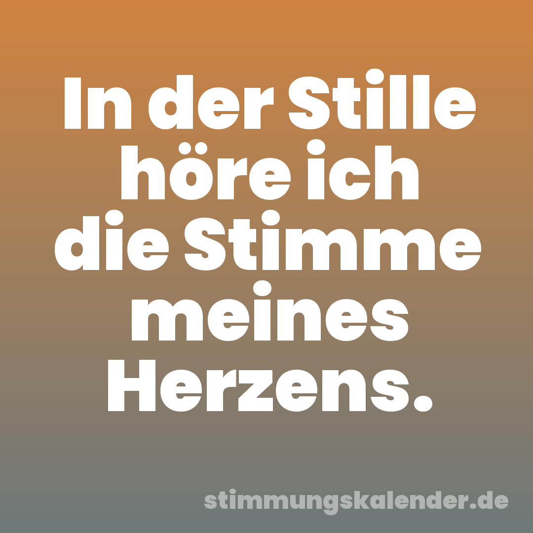 In der Stille höre ich die Stimme meines Herzens.