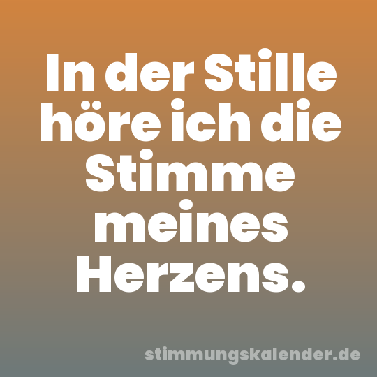 In der Stille höre ich die Stimme meines Herzens.