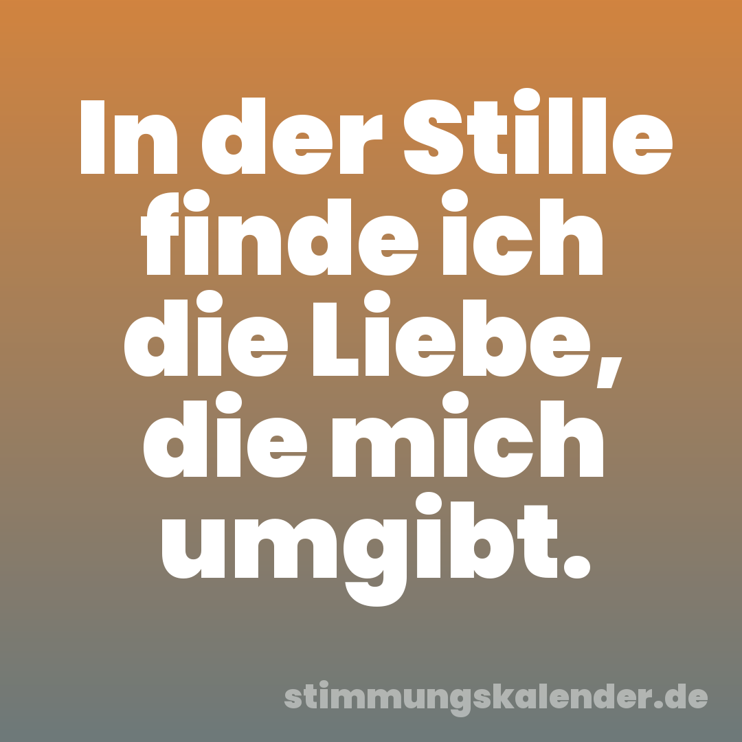 In der Stille finde ich die Liebe, die mich umgibt.