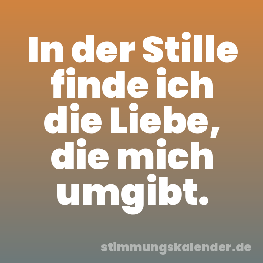 In der Stille finde ich die Liebe, die mich umgibt.