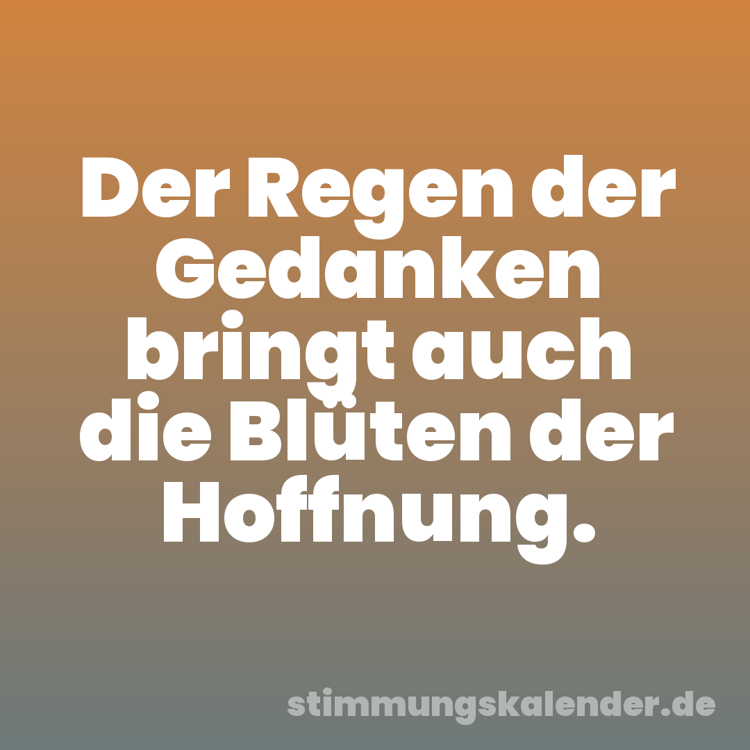 Der Regen der Gedanken bringt auch die Blüten der Hoffnung.