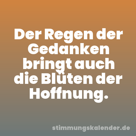 Der Regen der Gedanken bringt auch die Blüten der Hoffnung.