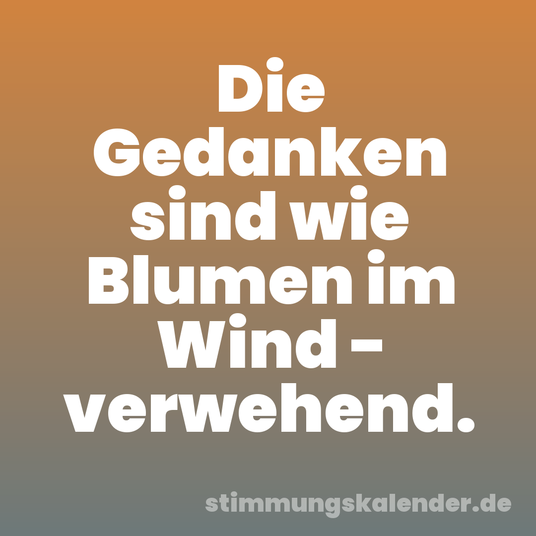 Die Gedanken sind wie Blumen im Wind - verwehend.