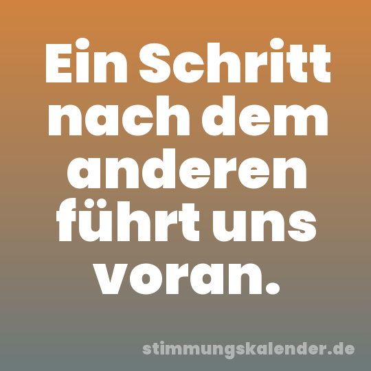 Ein Schritt nach dem anderen führt uns voran.