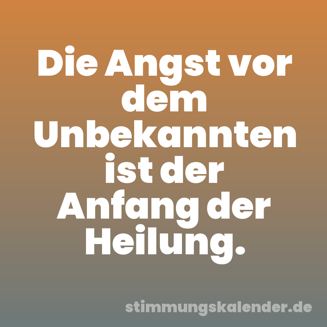 Die Angst vor dem Unbekannten ist der Anfang der Heilung.