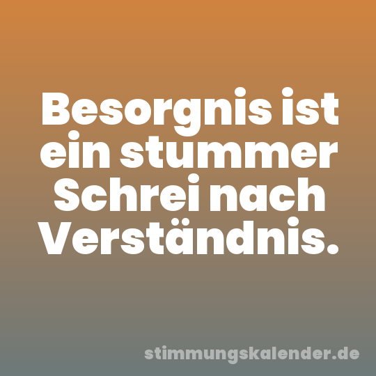 Besorgnis ist ein stummer Schrei nach Verständnis.