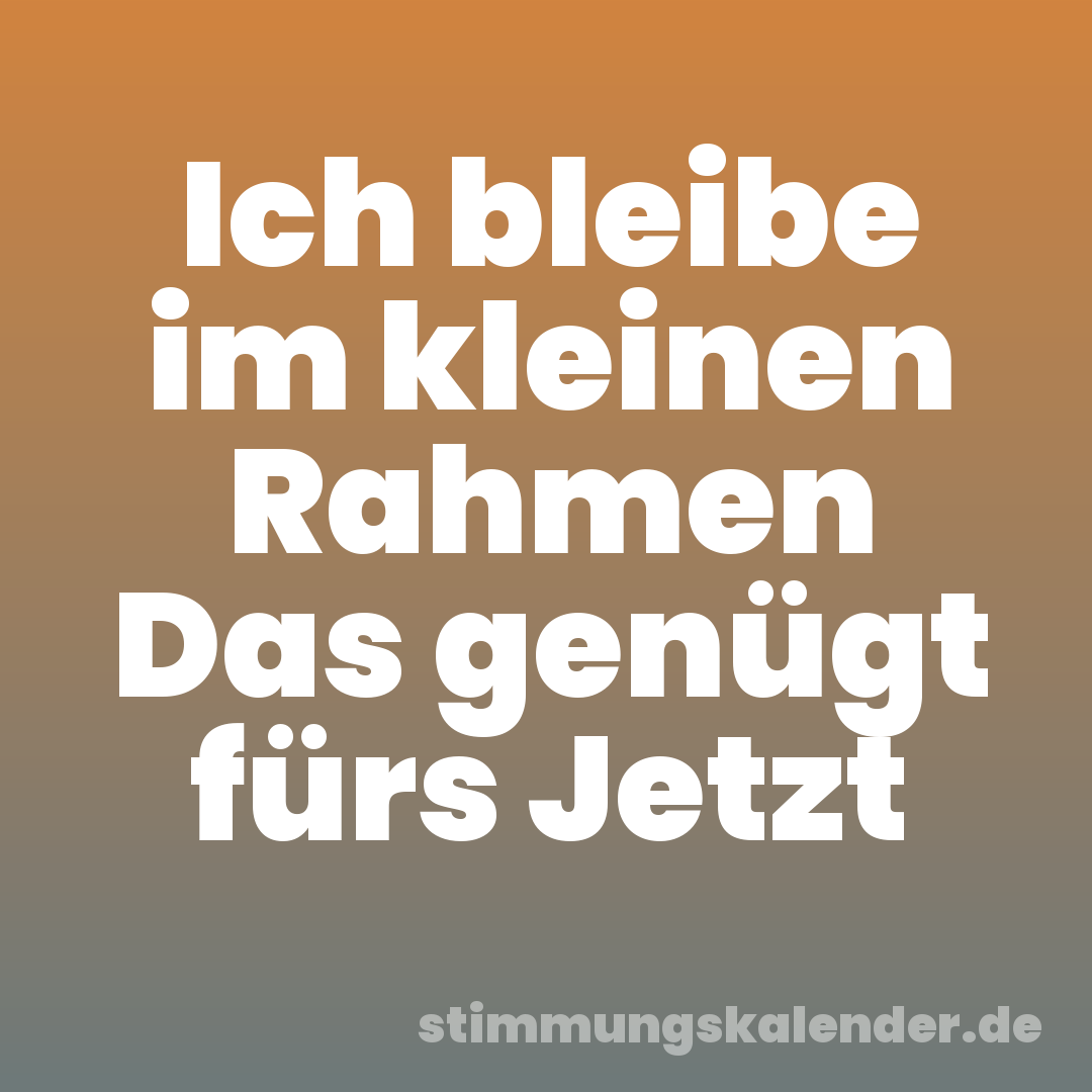 Ich bleibe im kleinen Rahmen Das genügt fürs Jetzt