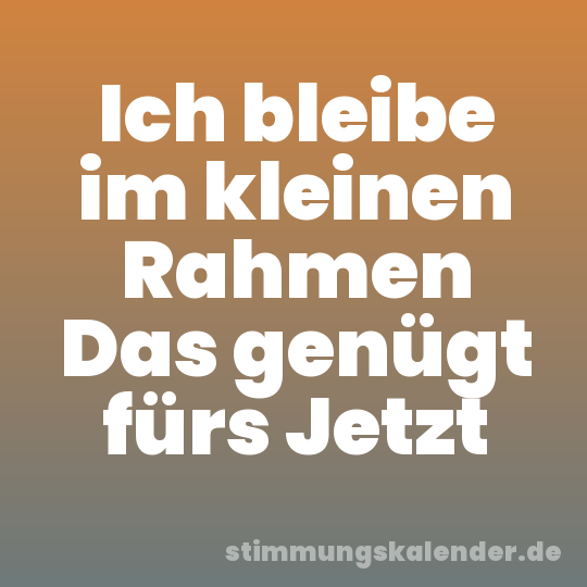Ich bleibe im kleinen Rahmen Das genügt fürs Jetzt