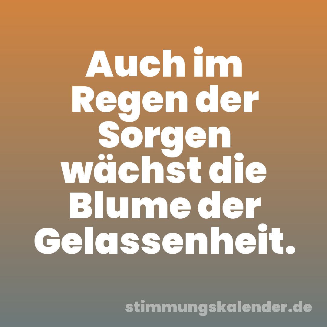 Auch im Regen der Sorgen wächst die Blume der Gelassenheit.