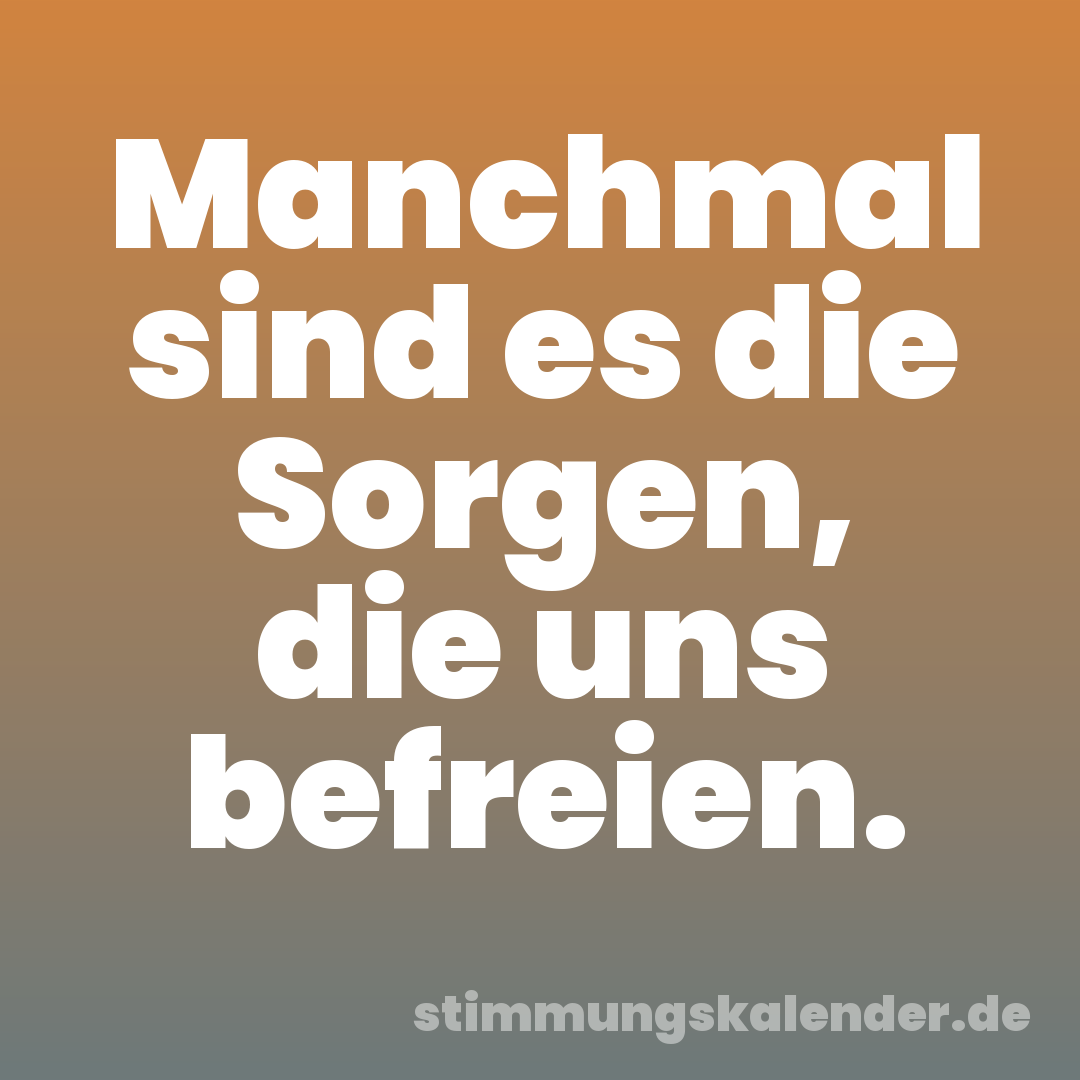 Manchmal sind es die Sorgen, die uns befreien.