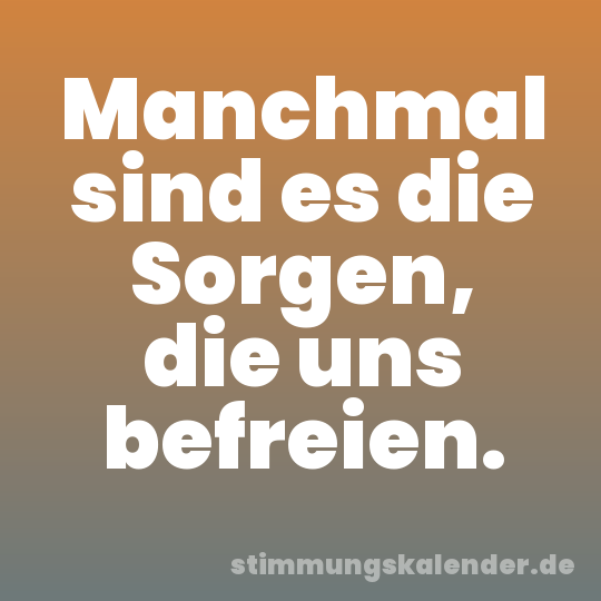 Manchmal sind es die Sorgen, die uns befreien.