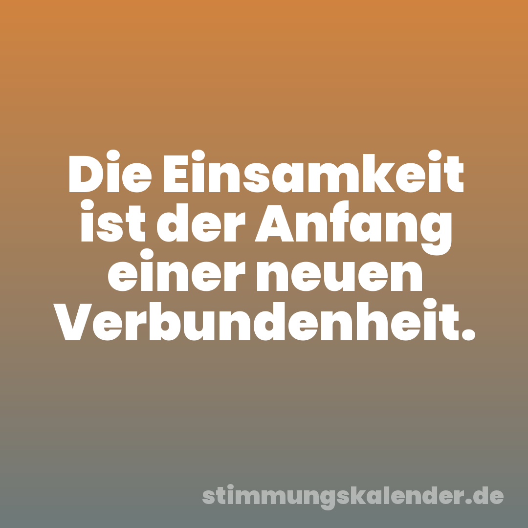 Die Einsamkeit ist der Anfang einer neuen Verbundenheit.